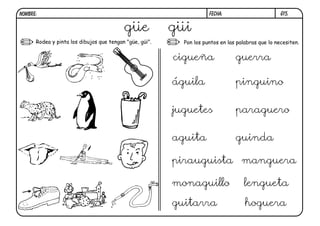 G15.FECHA:NOMBRE:
Pon los puntos en las palabras que lo necesiten.Rodea y pinta los dibujos que tengan "güe, güi".
güe güi
cigueña guerra
águila pinguino
juguetes paraguero
aguita guinda
pirauguista manguera
monaguillo lengueta
guitarra hoguera
 