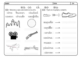Z04.FECHA:NOMBRE:
Fíjate en el ejemplo y completa.Relaciona y copia cada nombre en su sitio.
za ce ci zo zu
cine bucear ciudad
cazar círculo azafata
zapato
cepillo
cerdo
cocina
mazo
piscina
ciervo
zapatazo
 