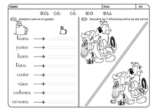 Z06.FECHA:NOMBRE:
Descubre las 7 diferencias entre los dos zorros.Completa como en el ejemplo.
za ce ci zo zu
tacitataza
pozo
lazo
tiza
cazo
rizo
cabeza
cereza
 