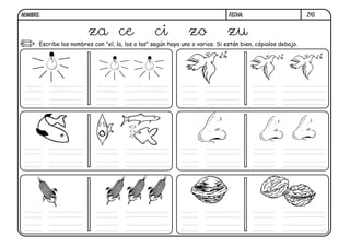 Z10.FECHA:NOMBRE:
Escribe los nombres con "el, la, los o las" según haya uno o varios. Si están bien, cópialos debajo.
za ce ci zo zu
la luz las luces
 