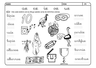 Une cada nombre con su dibujo usando ceras de distintos colores.
10
Z14.
az ez iz oz uz
diez
raíz
tapiz
altavoz
albornoz avestruz
barniz
antifaz
perdiz
cáliz
arrozlápiz
FECHA:NOMBRE:
 