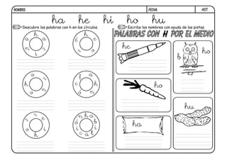 h07.FECHA:NOMBRE:
Descubre las palabras con h en los círculos. Escribe los nombres con ayuda de las pistas.
h
a
r
i
n
a
h
é
r o
e
h
o
r
n
o
h
a
l
c
ó n
h
i
e
r
r
o
h a
b
i
tac
i
ó
n
PALABRAS CON POR EL MEDIOH
ha he hi ho hu
he
b
ho
ho
hu
ha
 
