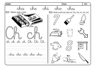 ch01.FECHA:NOMBRE:
Repasa, pinta y copia. Rodea y pinta las cosas con "cha, che, chi, cho, chu".
7
8
cha che chi cho chu
ch ch ch ch Ch Ch Ch
cha che chi cho chu
 