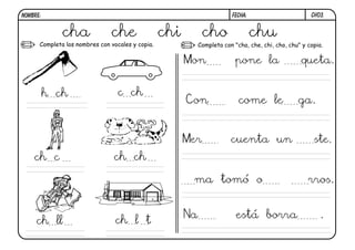 Completa los nombres con vocales y copia. Completa con "cha, che, chi, cho, chu" y copia.
CH03.
cha che chi cho chu
h ch c ch
ch chch c
ch ll ch l t
Mon pone la queta.
Con come le ga.
Mer cuenta un ste.
ma tomó o rros.
Na está borra .
FECHA:NOMBRE:
 