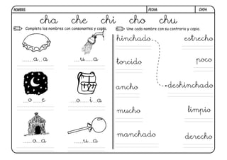 Completa los nombres con consonantes y copia. Une cada nombre con su contrario y copia.
CH04.
cha che chi cho chu
a a u a
o i ao e
o a u a
hinchado
deshinchado
torcido
derecho
mucho
poco
estrecho
ancho
manchado
limpio
FECHA:NOMBRE:
 