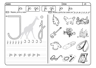 j01.FECHA:NOMBRE:
Repasa, pinta y copia. Rodea y pinta las cosas con "ja, je, ge, ji, gi, jo, ju".
ja je ge ji gi jo ju
j j j j j j J J J J J
ja je ge ji gi jo ju
 