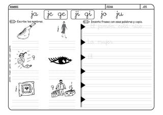 j05.FECHA:NOMBRE:
Inventa frases con esas palabras y copia.Escribe los nombres.
ja je ge ji gi jo ju
j
g
j g
El jamón está rico.
La mujer
El
jamón-mujer-genio-ojo-cojín-gigante
 