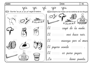 y02.FECHA:NOMBRE:
Escribe "ya, ye, yi, yo, yu" según el nombre. Completa las frases con los nombres de los dibujos.
ya ye yi yo yu
ye
El cayó de la nube.
El nos hace reir.
El navega por el mar.
El joyero vende .
El es para jugar.
La tiene punta.
 