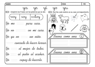 y03.FECHA:NOMBRE:
Completa las frases con las palabras que se dan. Escribe cada nombre en su casa correspondiente.
Yo me para casa.
Yo no en mi casa.
Yo ya no un niño.
cansado de hacer tareas.
Yo el mejor de todos.
Yo al patio al acabar.
Yo capaz de hacerlo.
Suena como una
Suena como una
i
ll
ya ye yi yo yu
voy soy estoy
 