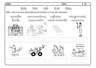 X02.
Copia cada una de estas palabras bajo el dibujo con el que esté relacionada.
FECHA:NOMBRE:
xa xe xi xo xu
agua
¡SOCORROOO!
auxilio excavadora asfixia oxigenada
texto excursión experimento examen
 