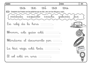 Completa las frases con las palabras que se dan, une con los dibujos y copia.
Ese reloj da la hora .
Mmmm, este guiso está .
Mándame el documento por .
La bici vieja está toda .
El sol está en una .
X04.FECHA:NOMBRE:
xa xe xi xo xu
oxidada exquisito exacta galaxia fax
 