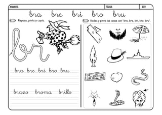 br1.FECHA:NOMBRE:
Repasa, pinta y copia. Rodea y pinta las cosas con "bra, bre, bri, bro, bru".
bra bre bri bro bru
bra bre bri bro bru
brazo broma brillo
 
