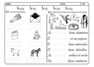 br2.FECHA:NOMBRE:
Completa las frases con los nombres de los dibujos.Escribe los nombres.
El es un pájaro.
El tiene músculos.
La tiene chimenea.
El tiene bolsillos.
La indica el norte.
Ese lleva sombrero.
bra bre bri bro bru
h
mb
 
