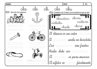 cl2.FECHA:NOMBRE:
Completa las frases con las palabras que se dan.Escribe los nombres.
El anda en bicicleta.
Las son frutas.
El blanco es un color .
Nadie debe ser .
El es para mascar.
El alfiler se fácilmente.
cla cle cli clo clu
claudias
ciclista
chicle
clava
esclavo
claro
tri
 