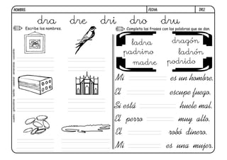 dr2.FECHA:NOMBRE:
Completa las frases con las palabras que se dan.Escribe los nombres.
El escupe fuego.
Si está huele mal.
Mi es un hombre.
El perro muy alto.
El robó dinero.
Mi es una mujer.
dra dre dri dro dru
cuadro-golondrina-ladrillo-catedral-almendras-cocodrilo
ladra dragón
padrino ladrón
madre podrido
 