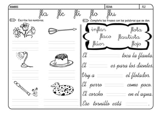 fl2.FECHA:NOMBRE:
Completa las frases con las palabras que se dan.Escribe los nombres.
El es para los dientes.
Voy a el flotador.
El toca la flauta.
El perro come poco.
El corcho en el agua.
Ese tornillo está .
fla fle fli flo flu
inflar
flaco
flúor
flota
flautista
flojo
 