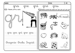 Gr1.FECHA:NOMBRE:
Repasa, pinta y copia. Rodea y pinta las cosas con "gra, gre, gri, gro, gru".
gra gre gri gro gru
gra gre gri gro gru
Gregorio Greta Ingrid
 