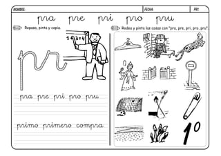 pr1.FECHA:NOMBRE:
Repasa, pinta y copia. Rodea y pinta las cosas con "pra, pre, pri, pro, pru".
1º
pra pre pri pro pru
pra pre pri pro pru
primo primero compra
 