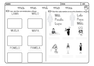 m20.FECHA:NOMBRE:
Lee, escribe con minúsculas y dibuja. Escribe cada nombre en su sitio (hombre o mujer).
ma me mi mo mu
LAMA MALO
MUELA MAPA
POMELO PAMELA
Mili
Paula
Lupe
Lolo
Pepe
Milú
 