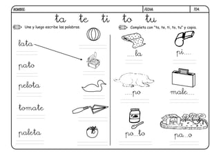 Une y luego escribe las palabras. Completa con "ta, te, ti, to, tu" y copia.
T04.
ta te ti to tu
lata
pato
pelota
tomate
paleta
la pi
po to
po
pa o
FECHA:NOMBRE:
male
 