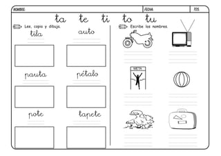 Lee, copia y dibuja. Escribe los nombres.
T05.
ta te ti to tu
tila auto
pote tapete
pauta pétalo
FECHA:NOMBRE:
 