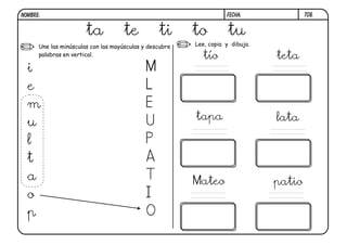 Une las minúsculas con las mayúsculas y descubre
palabras en vertical.
Lee, copia y dibuja.
T08.
ta te ti to tu
i
e
m
u
l
t
a
o
p
M
L
E
U
P
A
T
I
O
tío teta
tapa lata
Mateo patio
FECHA:NOMBRE:
 