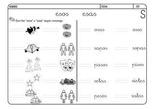 S10.
Escribe "esos" o "esas" según convenga.
esos esas
esos
pesos salas
setas sietes
pasos pisos
esas osas osos
sapos sopas
FECHA:NOMBRE:
 