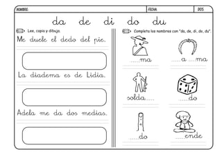 D05.
da de di do du
Lee, copia y dibuja. Completa los nombres con "da, de, di, do, du".
Me duele el dedo del pie.
La diadema es de Lidia.
Adela me da dos medias.
ma a ma
dosolda
do
FECHA:NOMBRE:
ende
 