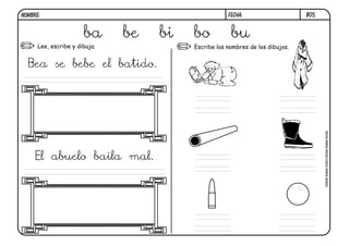 Lee, escribe y dibuja. Escribe los nombres de los dibujos.
B05.
ba be bi bo bu
Bea se bebe el batido.
El abuelo baila mal.
FECHA:NOMBRE:
bebé-bata-tubo-bota-bala-bola
 