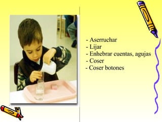 -           -  Aserruchar -          -  Lijar -          -  Enhebrar cuentas, agujas -          -  Coser -  Coser botones   
