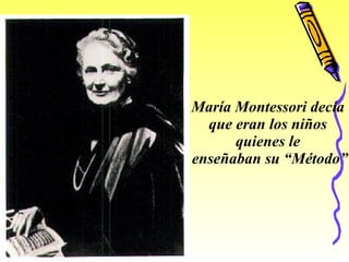 María Montessori decía  que eran los niños  quienes le  enseñaban su “Método” 