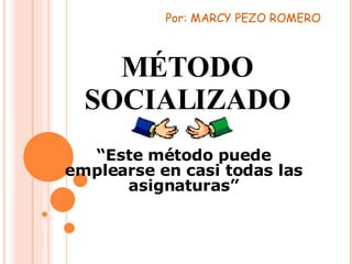 MÉTODO SOCIALIZADO “ Este método puede emplearse en casi todas las asignaturas” Por: MARCY PEZO ROMERO 