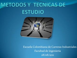 METODOS Y  TECNICAS DE ESTUDIO Escuela Colombiana de Carreras Industriales Facultad de ingeniería 28/08/2011 