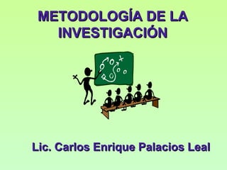 METODOLOGÍA DE LA INVESTIGACIÓN Lic. Carlos Enrique Palacios Leal 