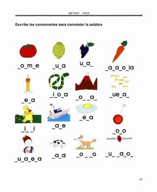 MÉTODO DOCE
Escribe las consonantes oara comoletar la oalabra
o me u a u a
a a o ia
o a o a ue ·a-- - - -e a - -- -- -
(9~
/)
 ...
e a- -
a e- -
--- o o- -
-~
-,
~,:J~· ~._¡_
'.); -$-.. ~--
a a o o u a o- -- - -
u a e a - -
- - - -
65
 