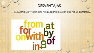 DESVENTAJAS 
• EL ALUMNO SE INTERESA MAS POR LA PRONUNCIACIÓN QUE POR LA GRAMÁTICA 
 