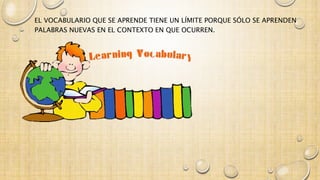 EL VOCABULARIO QUE SE APRENDE TIENE UN LÍMITE PORQUE SÓLO SE APRENDEN 
PALABRAS NUEVAS EN EL CONTEXTO EN QUE OCURREN. 
 