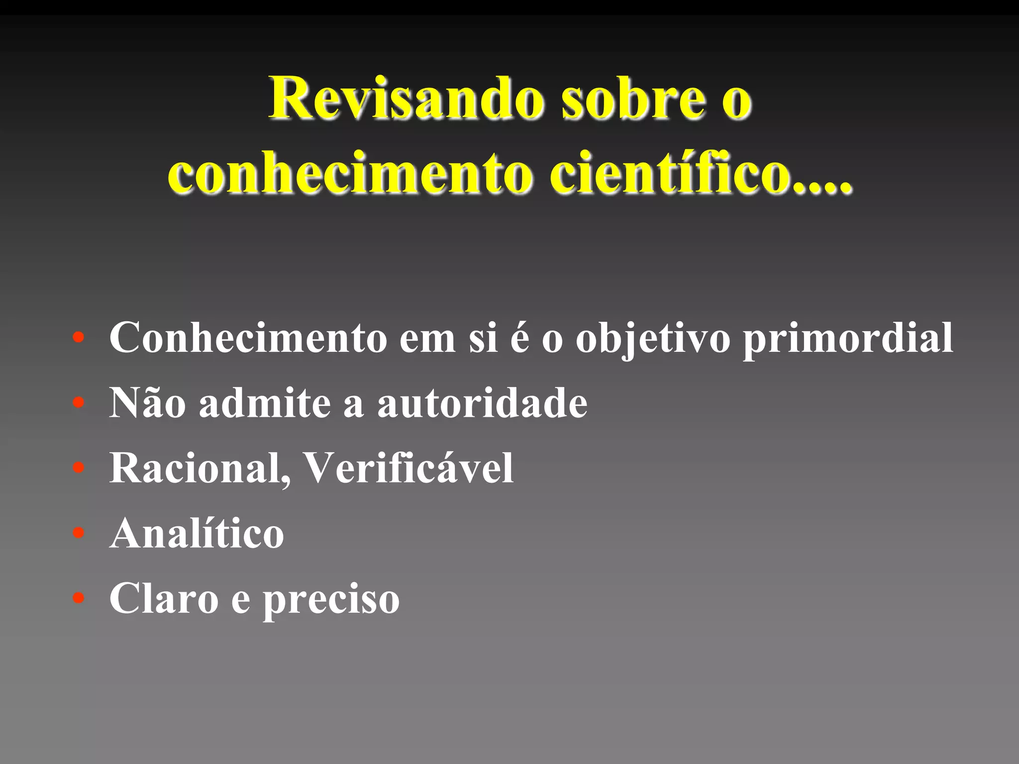 Revisando sobre o
      conhecimento científico....

•   Conhecimento em si é o objetivo primordial
•   Não admite a autoridade
•   Racional, Verificável
•   Analítico
•   Claro e preciso
 