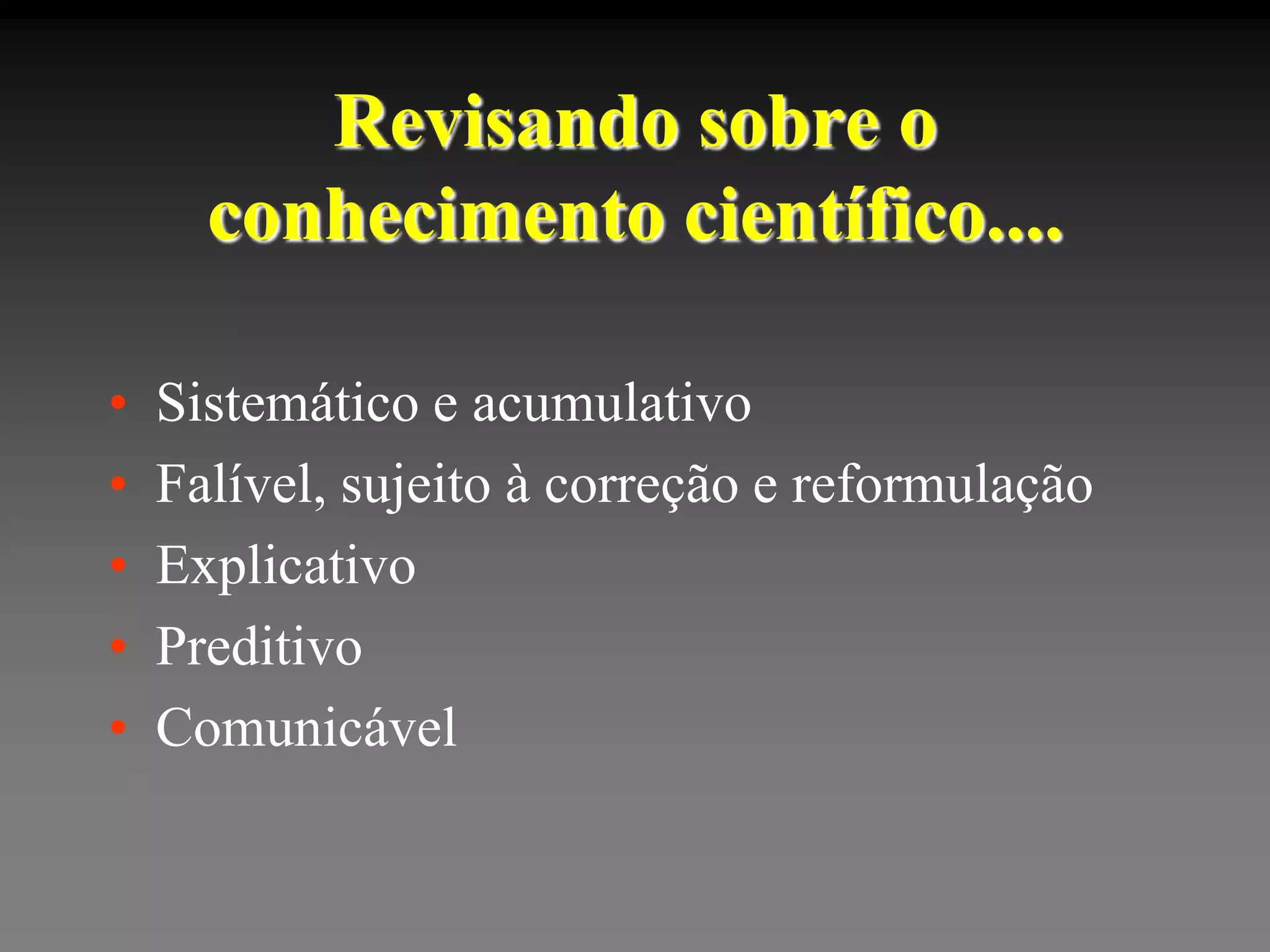 Revisando sobre o
      conhecimento científico....

•   Sistemático e acumulativo
•   Falível, sujeito à correção e reformulação
•   Explicativo
•   Preditivo
•   Comunicável
 