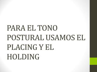 PARA EL TONO
POSTURAL USAMOS EL
PLACING Y EL
HOLDING
 