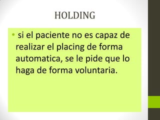 HOLDING
• si el paciente no es capaz de
realizar el placing de forma
automatica, se le pide que lo
haga de forma voluntaria.
 