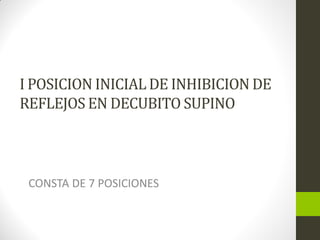 I POSICION INICIAL DE INHIBICION DE
REFLEJOS EN DECUBITO SUPINO
CONSTA DE 7 POSICIONES
 