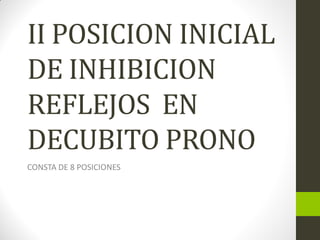 II POSICION INICIAL
DE INHIBICION
REFLEJOS EN
DECUBITO PRONO
CONSTA DE 8 POSICIONES
 
