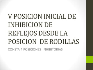 V POSICION INICIAL DE
INHIBICION DE
REFLEJOS DESDE LA
POSICION DE RODILLAS
CONSTA 4 POSICIONES INHIBITORIAS
 