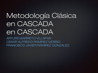 Metodología Clásica
en CASCADA
en CASCADA
ARTURO BARRETO VILLAFAN
CESAR ALFREDO RAMIREZ MOSSO
FRANCISCO JAVIER RAMIREZ GONZALEZ

 