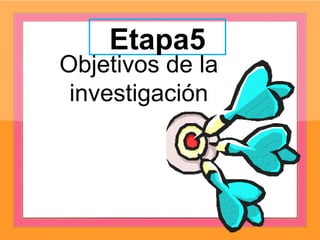 Etapa5
Objetivos de la
investigación
 