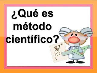 ¿Qué es
método
científico?
 