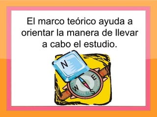 El marco teórico ayuda a
orientar la manera de llevar
a cabo el estudio.
 
