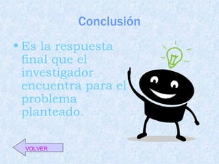 Conclusión
• Es la respuesta
  final que el
  investigador
  encuentra para el
  problema
  planteado.

  VOLVER
 
