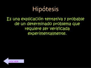 Hipótesis
Es una explicación tentativa y probable
    de un determinado problema que
         requiere ser verificada
           experimentalmente.




 VOLVER
 
